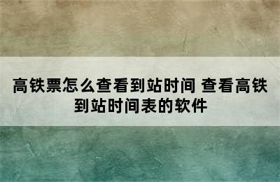 高铁票怎么查看到站时间 查看高铁到站时间表的软件